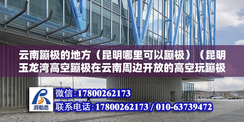 云南蹦极的地方（昆明哪里可以蹦极）（昆明玉龙湾高空蹦极在云南周边开放的高空玩蹦极在从重庆这边开放） 钢结构异形设计