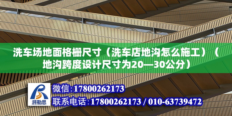 洗车场地面格栅尺寸（洗车店地沟怎么施工）（地沟跨度设计尺寸为20—30公分）