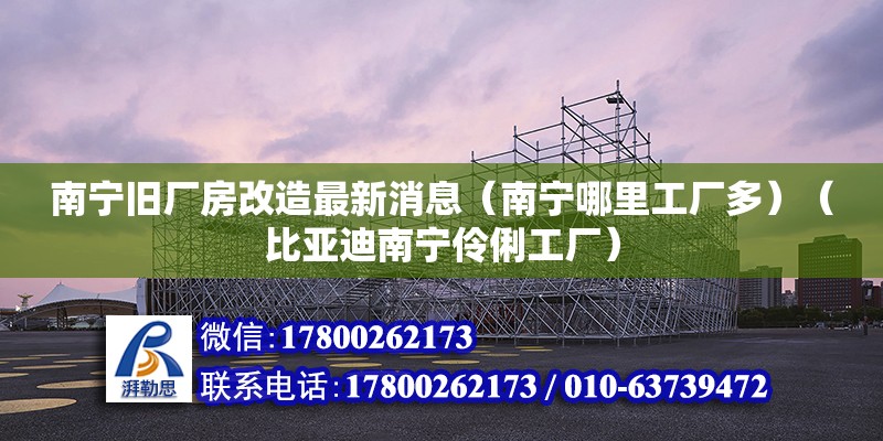 南宁旧厂房改造最新消息（南宁哪里工厂多）（比亚迪南宁伶俐工厂） 钢结构网架施工