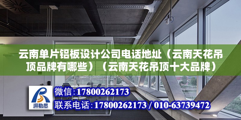 云南单片铝板设计公司电话地址（云南天花吊顶品牌有哪些）（云南天花吊顶十大品牌） 装饰幕墙施工