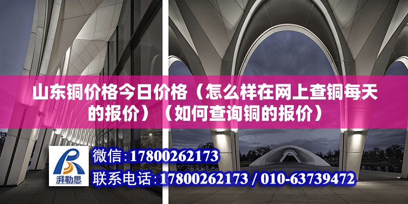 山东铜价格今日价格（怎么样在网上查铜每天的报价）（如何查询铜的报价） 结构工业钢结构设计