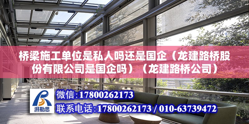 桥梁施工单位是私人吗还是国企（龙建路桥股份有限公司是国企吗）（龙建路桥公司） 结构桥梁钢结构设计