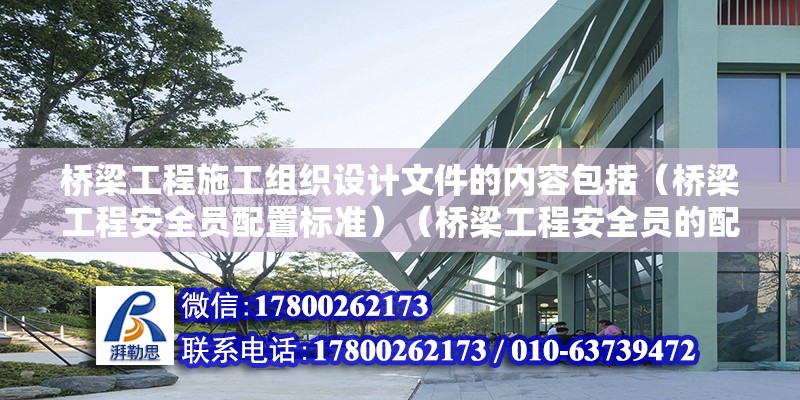 桥梁工程施工组织设计文件的内容包括（桥梁工程安全员配置标准）（桥梁工程安全员的配置标准） 结构机械钢结构设计