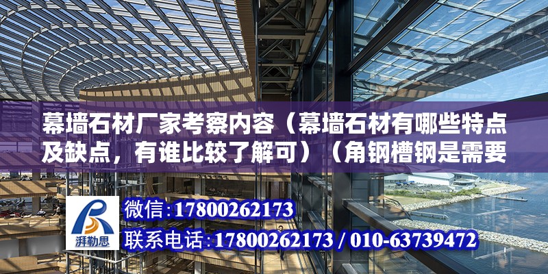 幕墙石材厂家考察内容（幕墙石材有哪些特点及缺点，有谁比较了解可）（角钢槽钢是需要做复试吗） 结构机械钢结构设计