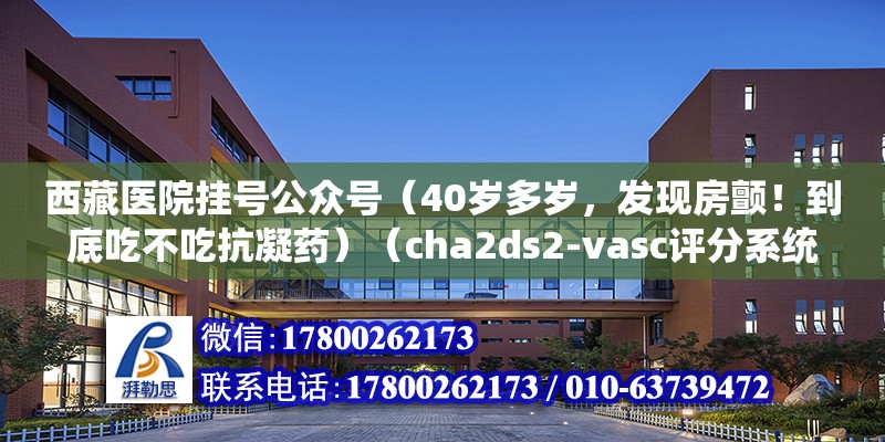 西藏医院挂号公众号（40岁多岁，发现房颤！到底吃不吃抗凝药）（cha2ds2-vasc评分系统） 钢结构跳台施工