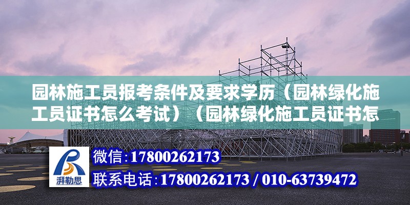 园林施工员报考条件及要求学历（园林绿化施工员证书怎么考试）（园林绿化施工员证书怎么考） 钢结构钢结构停车场设计