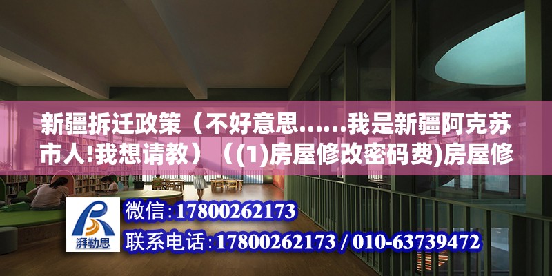 新疆拆迁政策（不好意思……我是新疆阿克苏市人!我想请教）（(1)房屋修改密码费)房屋修改密码费） 建筑效果图设计