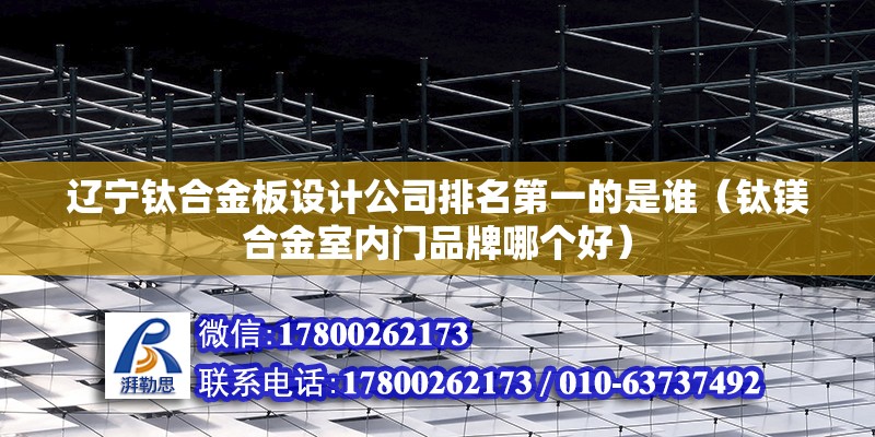 辽宁钛合金板设计公司排名第一的是谁（钛镁合金室内门品牌哪个好）