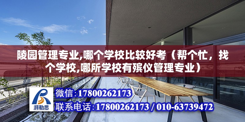 陵园管理专业,哪个学校比较好考（帮个忙，找个学校,哪所学校有殡仪管理专业）