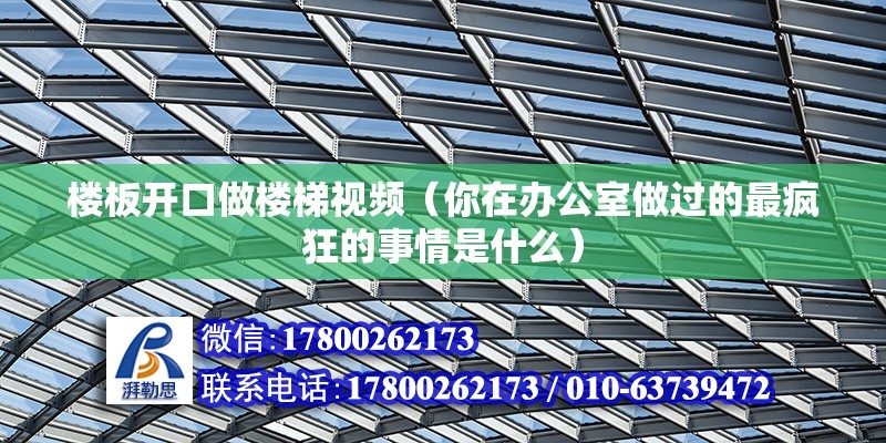 楼板开口做楼梯视频（你在办公室做过的最疯狂的事情是什么） 装饰幕墙设计