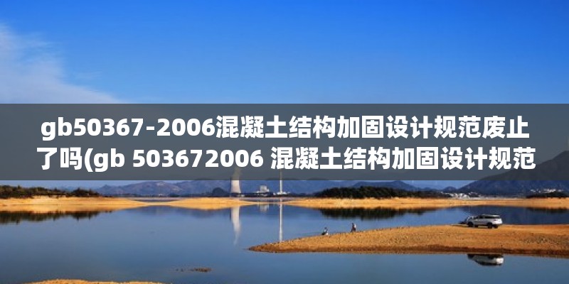 gb50367-2006混凝土结构加固设计规范废止了吗(gb 503672006 混凝土结构加固设计规范)