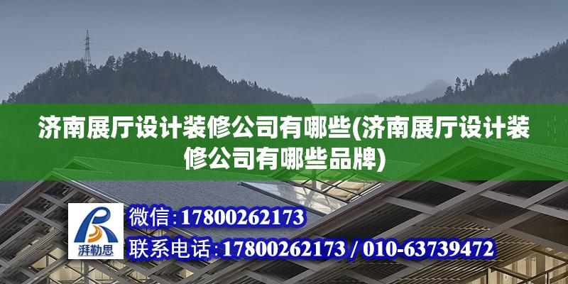 济南展厅设计装修公司有哪些(济南展厅设计装修公司有哪些品牌)