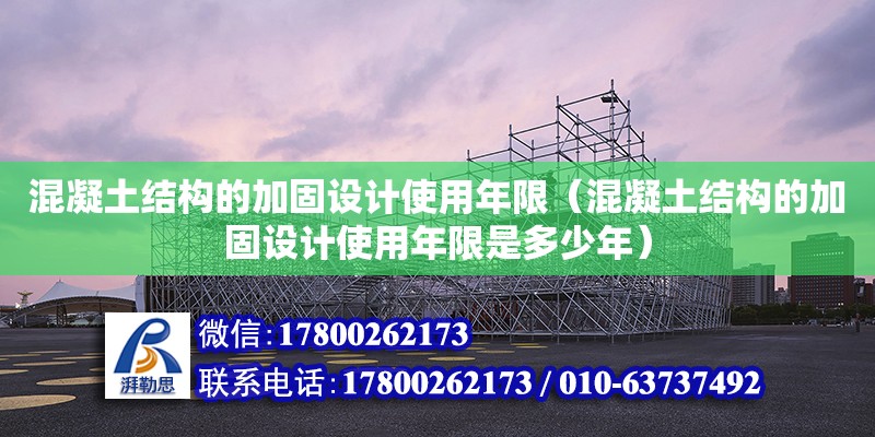 混凝土结构的加固设计使用年限（混凝土结构的加固设计使用年限是多少年）