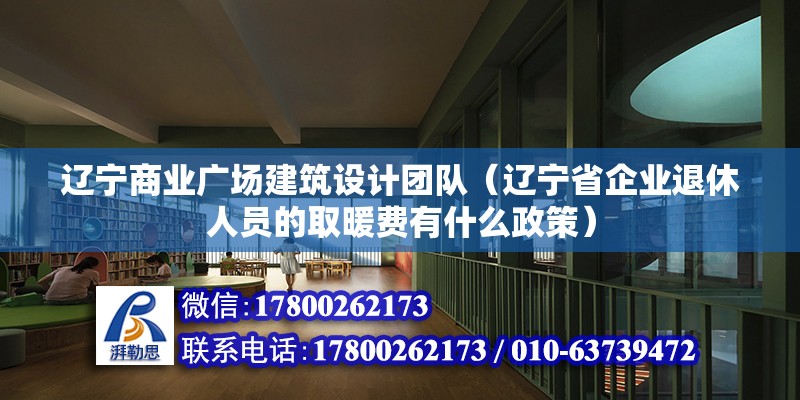 辽宁商业广场建筑设计团队（辽宁省企业退休人员的取暖费有什么政策）