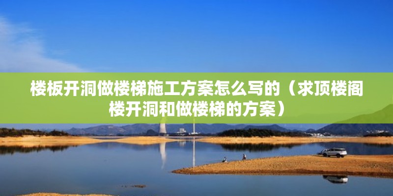 楼板开洞做楼梯施工方案怎么写的（求顶楼阁楼开洞和做楼梯的方案） 结构电力行业施工