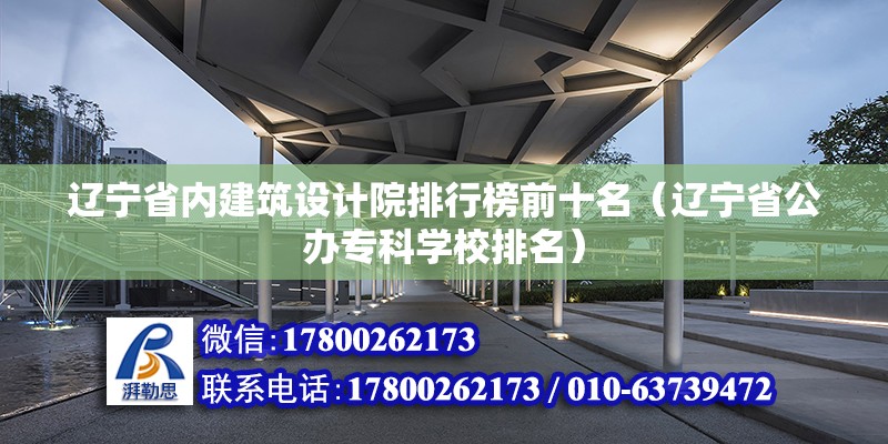 辽宁省内建筑设计院排行榜前十名（辽宁省公办专科学校排名）