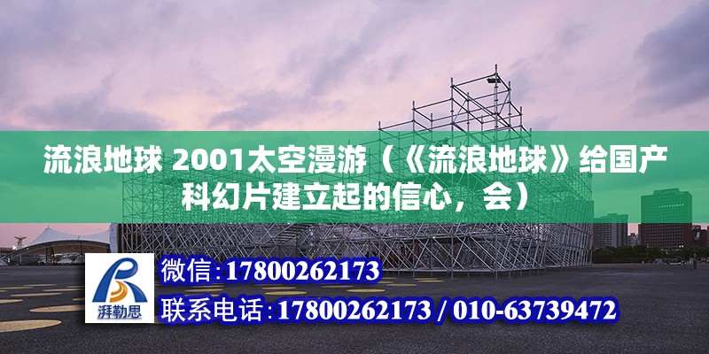 流浪地球 2001太空漫游（《流浪地球》给国产科幻片建立起的信心，会）