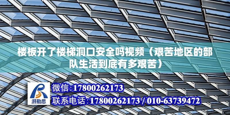 楼板开了楼梯洞口安全吗视频（艰苦地区的部队生活到底有多艰苦）