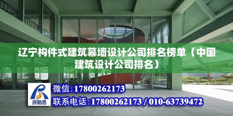 辽宁构件式建筑幕墙设计公司排名榜单（中国建筑设计公司排名） 结构机械钢结构施工