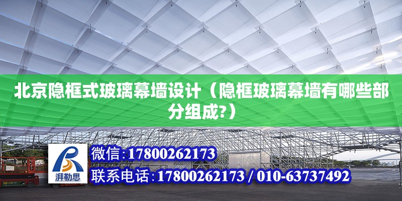 北京隐框式玻璃幕墙设计（隐框玻璃幕墙有哪些部分组成?）