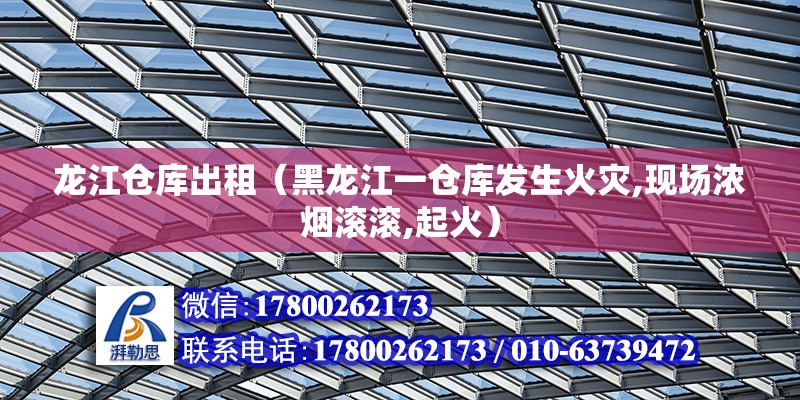 龙江仓库出租（黑龙江一仓库发生火灾,现场浓烟滚滚,起火） 结构地下室施工