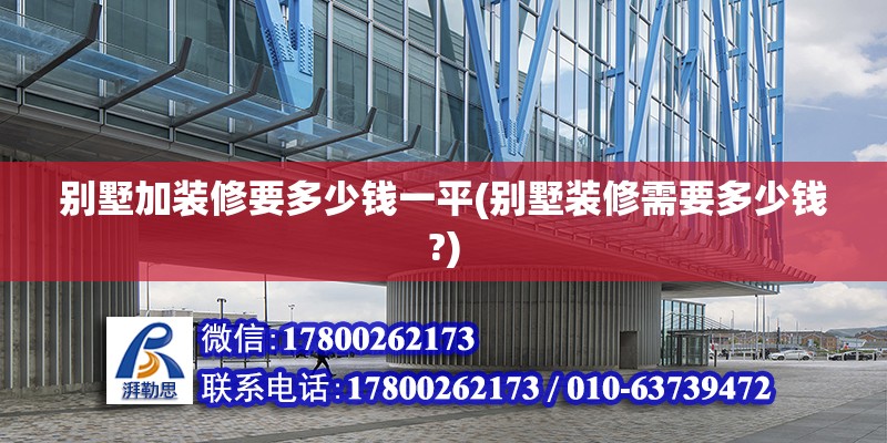 别墅加装修要多少钱一平(别墅装修需要多少钱?) 结构框架施工