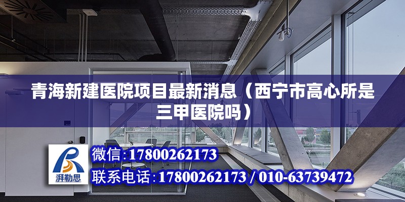 青海新建医院项目最新消息（西宁市高心所是三甲医院吗）