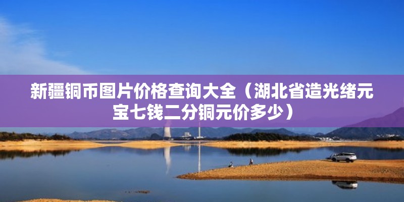 新疆铜币图片价格查询大全（湖北省造光绪元宝七钱二分铜元价多少） 北京加固施工