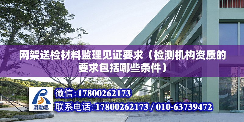 网架送检材料监理见证要求（检测机构资质的要求包括哪些条件） 结构工业钢结构设计