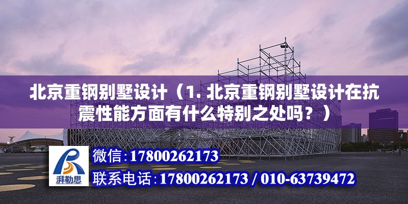 北京重钢别墅设计（1. 北京重钢别墅设计在抗震性能方面有什么特别之处吗？） 装饰家装施工