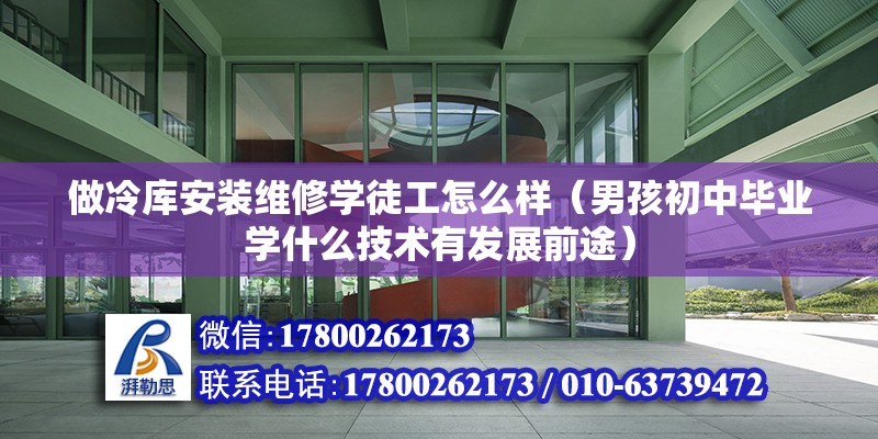 做冷库安装维修学徒工怎么样（男孩初中毕业学什么技术有发展前途）