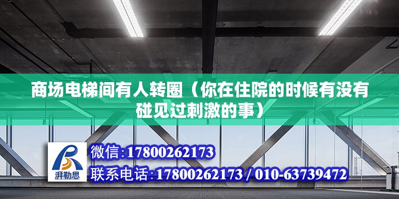 商场电梯间有人转圈（你在住院的时候有没有碰见过刺激的事） 装饰工装设计