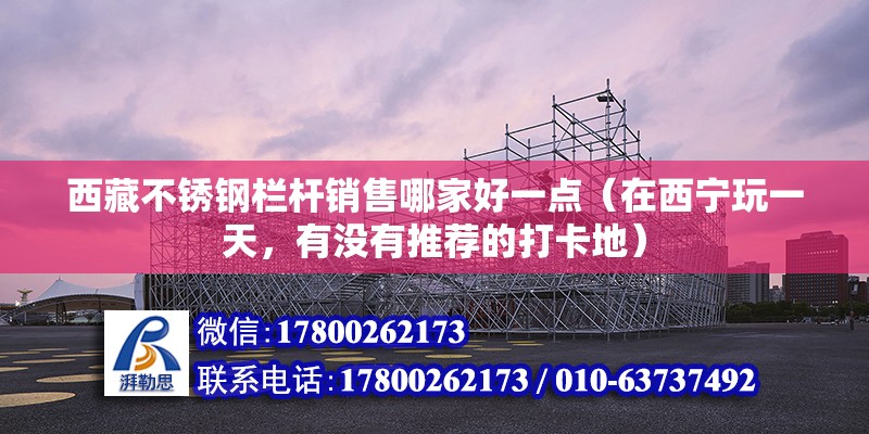 西藏不锈钢栏杆销售哪家好一点（在西宁玩一天，有没有推荐的打卡地）