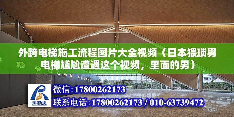 外跨电梯施工流程图片大全视频（日本猥琐男电梯尴尬遭遇这个视频，里面的男）