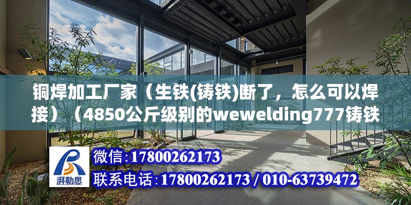 铜焊加工厂家（生铁(铸铁)断了，怎么可以焊接）（4850公斤级别的wewelding777铸铁焊条点焊） 全国钢结构厂