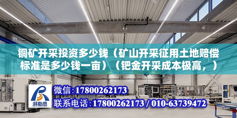 铜矿开采投资多少钱（矿山开采征用土地赔偿标准是多少钱一亩）（钯金开采成本极高，） 钢结构钢结构停车场施工