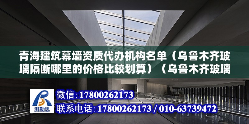 青海建筑幕墙资质代办机构名单（乌鲁木齐玻璃隔断哪里的价格比较划算）（乌鲁木齐玻璃隔断价格比较划算的有a：青海乐天玻璃隔断制品公司）