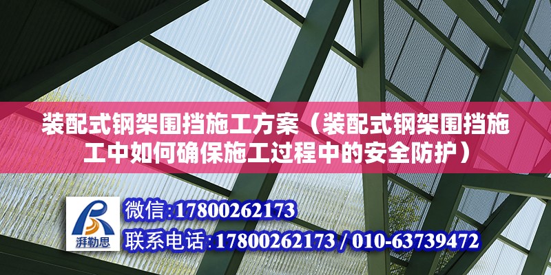 装配式钢架围挡施工方案（装配式钢架围挡施工中如何确保施工过程中的安全防护） 北京钢结构设计问答