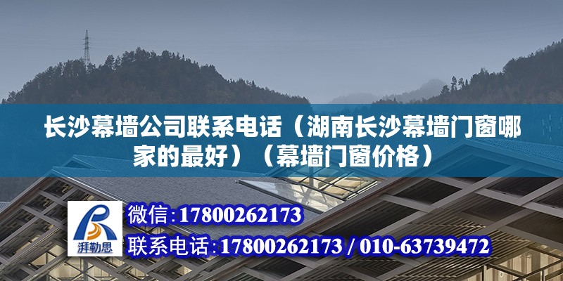 长沙幕墙公司联系电话（湖南长沙幕墙门窗哪家的最好）（幕墙门窗价格） 钢结构桁架施工