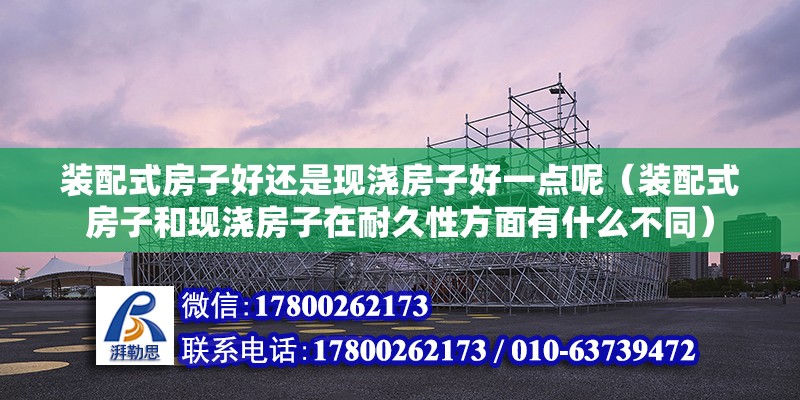 装配式房子好还是现浇房子好一点呢（装配式房子和现浇房子在耐久性方面有什么不同） 北京钢结构设计问答