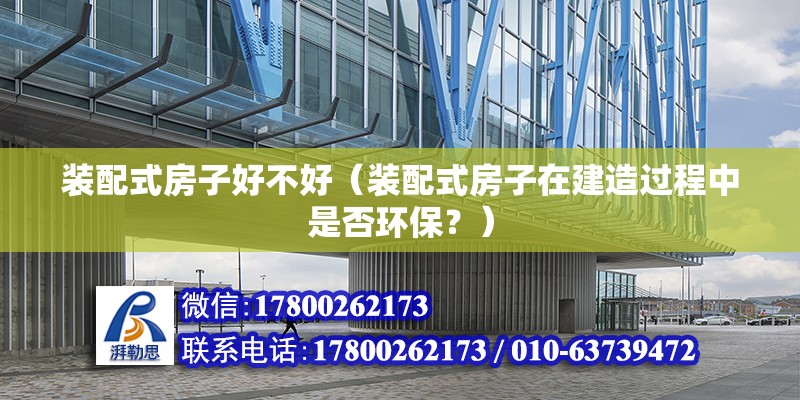 装配式房子好不好（装配式房子在建造过程中是否环保？） 北京钢结构设计问答