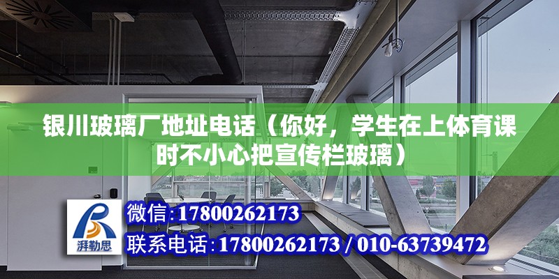 银川玻璃厂地址电话（你好，学生在上体育课时不小心把宣传栏玻璃） 北京加固施工