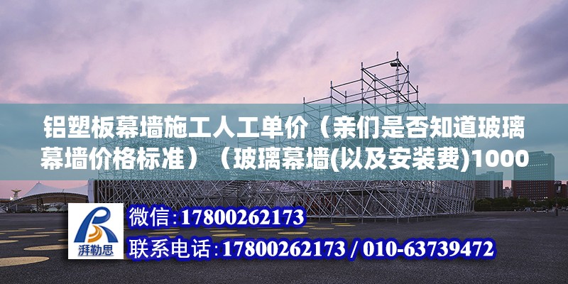 铝塑板幕墙施工人工单价（亲们是否知道玻璃幕墙价格标准）（玻璃幕墙(以及安装费)1000200平米） 钢结构网架设计