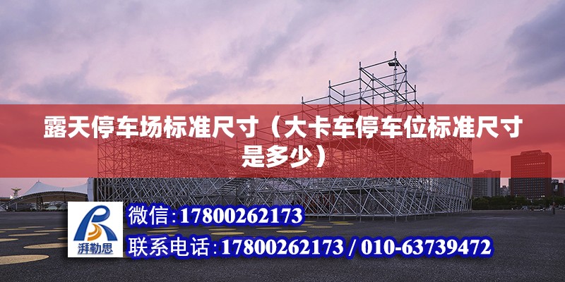 露天停车场标准尺寸（大卡车停车位标准尺寸是多少） 建筑方案施工