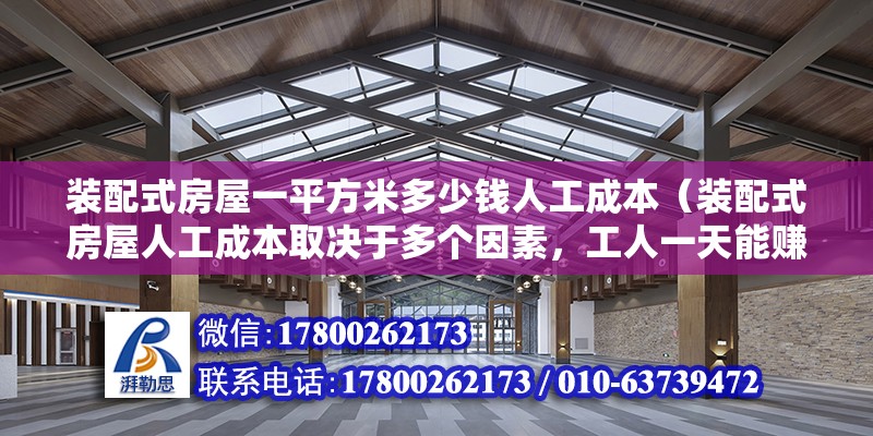 装配式房屋一平方米多少钱人工成本（装配式房屋人工成本取决于多个因素，工人一天能赚多少钱） 北京钢结构设计问答