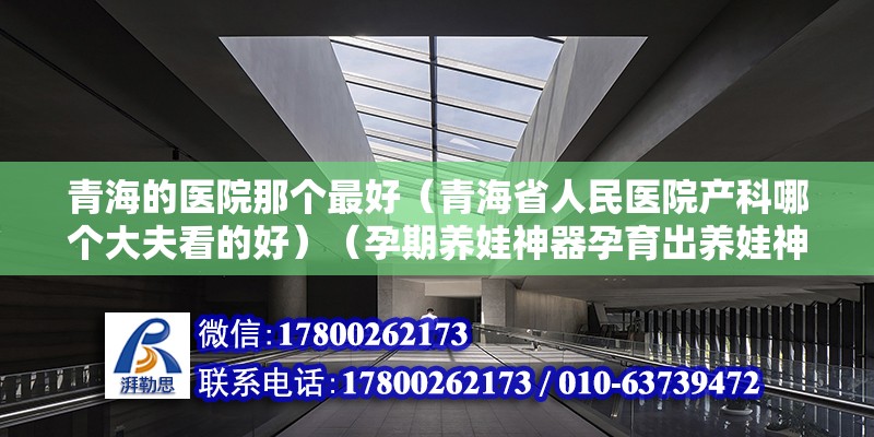 青海的医院那个最好（青海省人民医院产科哪个大夫看的好）（孕期养娃神器孕育出养娃神器） 钢结构门式钢架施工