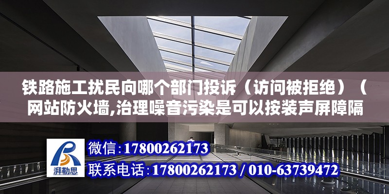 铁路施工扰民向哪个部门投诉（访问被拒绝）（网站防火墙,治理噪音污染是可以按装声屏障隔音屏来减缓噪音） 北京加固设计