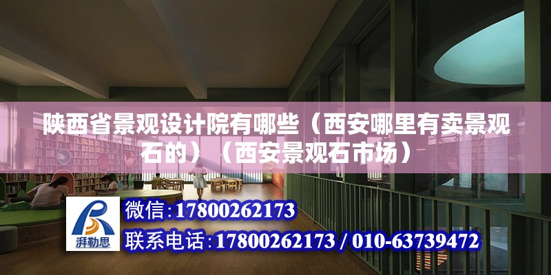 陕西省景观设计院有哪些（西安哪里有卖景观石的）（西安景观石市场） 结构地下室设计