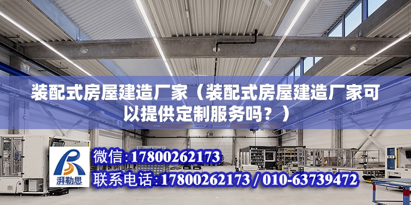 装配式房屋建造厂家（装配式房屋建造厂家可以提供定制服务吗？） 北京钢结构设计问答