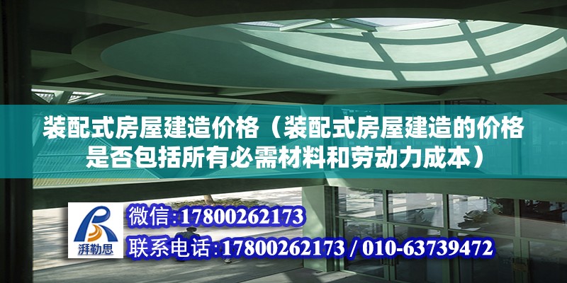 装配式房屋建造价格（装配式房屋建造的价格是否包括所有必需材料和劳动力成本） 北京钢结构设计问答